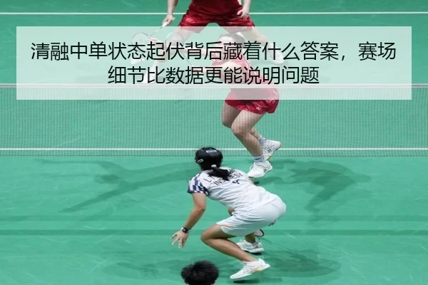 清融中单状态起伏背后藏着什么答案，赛场细节比数据更能说明问题