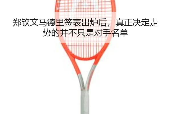 郑钦文马德里签表出炉后，真正决定走势的并不只是对手名单