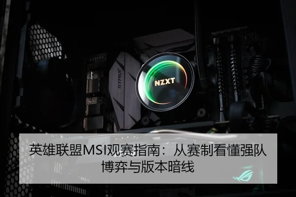 英雄联盟MSI观赛指南：从赛制看懂强队博弈与版本暗线